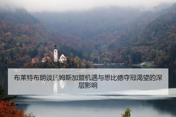 布莱特布朗谈詹姆斯加盟机遇与恩比德夺冠渴望的深层影响（bet188）