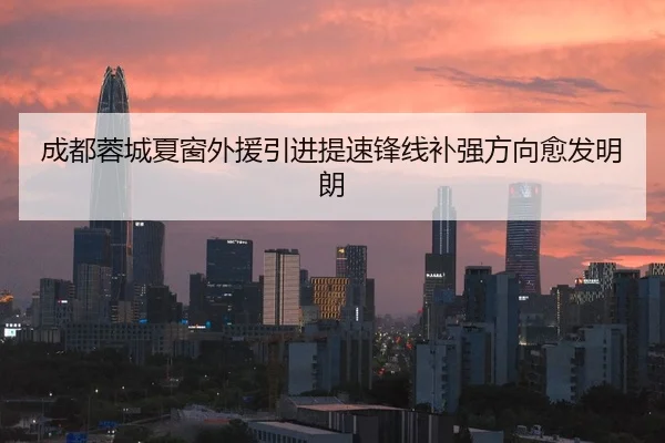 成都蓉城夏窗外援引进提速锋线补强方向愈发明朗（bet188）