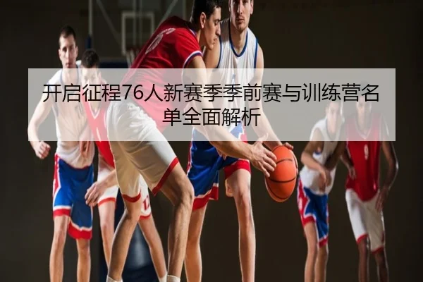 开启征程76人新赛季季前赛与训练营名单全面解析