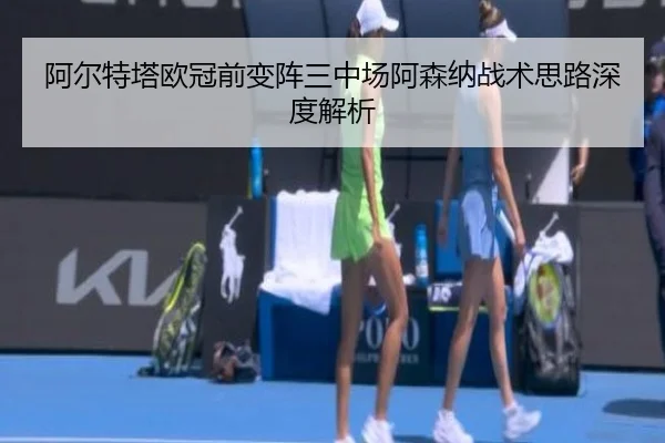 阿尔特塔欧冠前变阵三中场阿森纳战术思路深度解析 - bet188