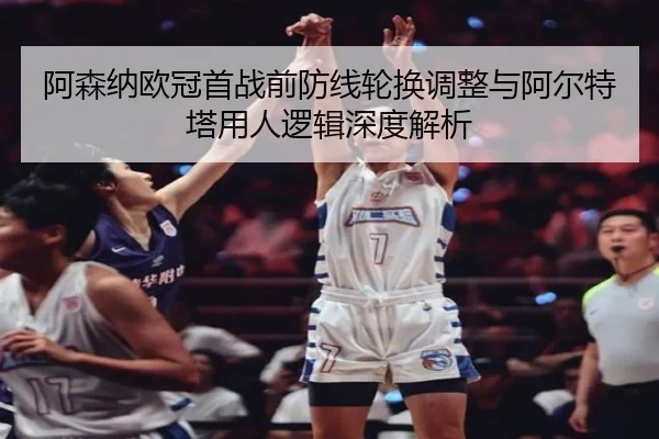 阿森纳欧冠首战前防线轮换调整与阿尔特塔用人逻辑深度解析（bet188）